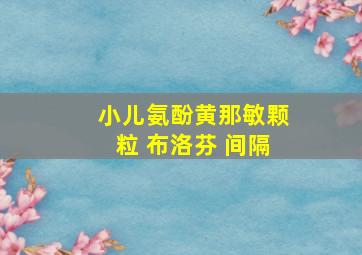 小儿氨酚黄那敏颗粒 布洛芬 间隔